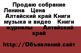 Продаю собрание Ленина › Цена ­ 3000-4000 - Алтайский край Книги, музыка и видео » Книги, журналы   . Алтайский край